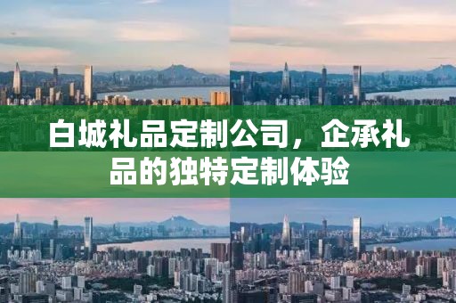 白城礼品定制公司，企承礼品的独特定制体验