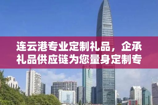 连云港专业定制礼品，企承礼品供应链为您量身定制专属礼品